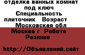 отделка ванных комнат под ключ › Специальность ­ плиточник › Возраст ­ 50 - Московская обл., Москва г. Работа » Резюме   